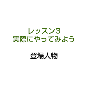 レッスン3 実際にやってみよう 登場人物