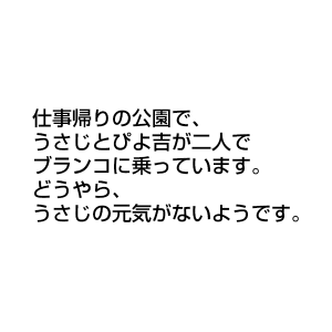 仕事帰りの公園で、うさじとぴよ吉が二人でブランコに乗っています。 どうやら、うさじの元気がないようです。