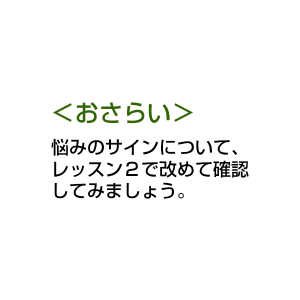 おさらい 悩みのサインについて、レッスン２で改めて確認してみましょう。