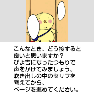 うさじに何か話しているぴよ吉。こんなとき、どう接すると良いと思いますか？ ぴよ吉になったつもりで声をかけてみましょう。 吹き出しの中のセリフを考えてから、ページを進めてください。