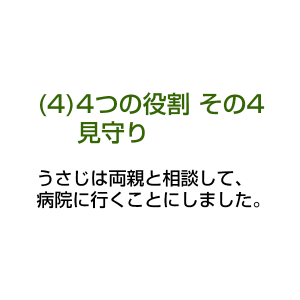 (4)4つの役割 その4 見守り うさじは両親と相談して、 病院に行くことにしました。